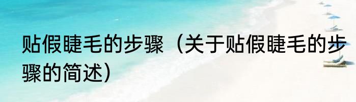 贴假睫毛的步骤（关于贴假睫毛的步骤的简述）