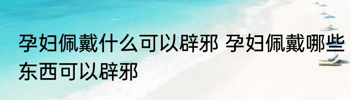 孕妇佩戴什么可以辟邪 孕妇佩戴哪些东西可以辟邪