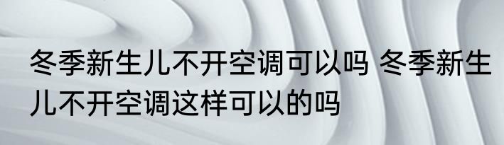 冬季新生儿不开空调可以吗 冬季新生儿不开空调这样可以的吗