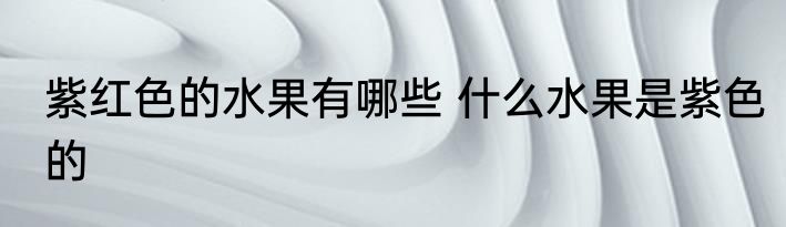 紫红色的水果有哪些 什么水果是紫色的