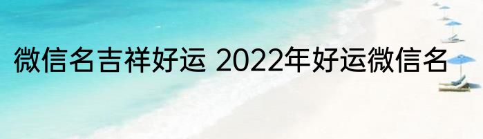 微信名吉祥好运 2022年好运微信名