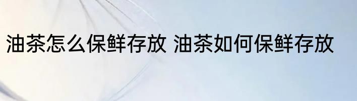 油茶怎么保鲜存放 油茶如何保鲜存放