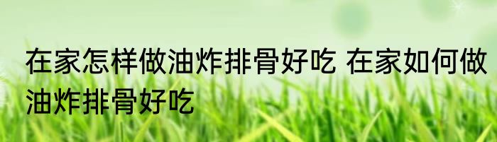 在家怎样做油炸排骨好吃 在家如何做油炸排骨好吃