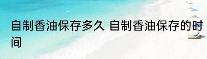 自制香油保存多久 自制香油保存的时间