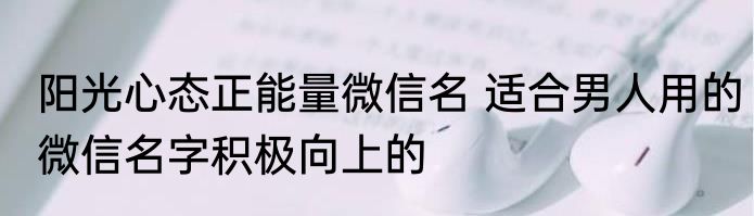 阳光心态正能量微信名 适合男人用的微信名字积极向上的