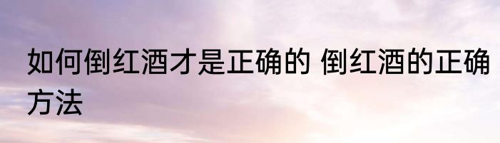 如何倒红酒才是正确的 倒红酒的正确方法