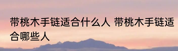 带桃木手链适合什么人 带桃木手链适合哪些人