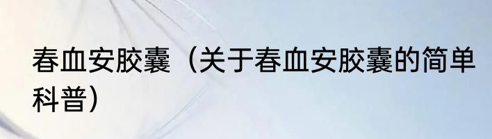 春血安胶囊（关于春血安胶囊的简单科普）