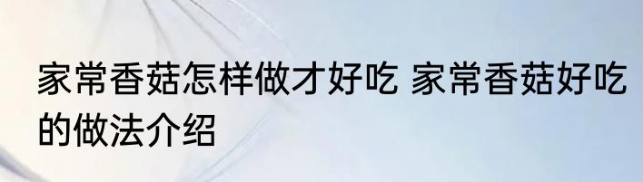 家常香菇怎样做才好吃 家常香菇好吃的做法介绍