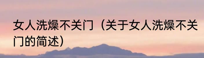 女人洗燥不关门（关于女人洗燥不关门的简述）