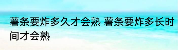 薯条要炸多久才会熟 薯条要炸多长时间才会熟