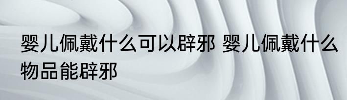 婴儿佩戴什么可以辟邪 婴儿佩戴什么物品能辟邪