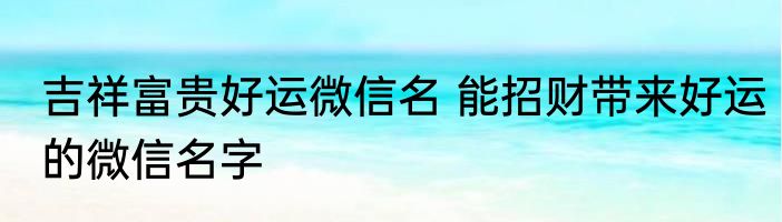 吉祥富贵好运微信名 能招财带来好运的微信名字