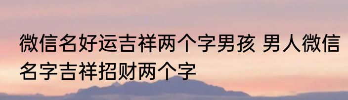 微信名好运吉祥两个字男孩 男人微信名字吉祥招财两个字