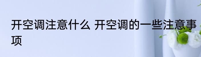开空调注意什么 开空调的一些注意事项