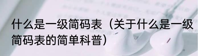 什么是一级简码表（关于什么是一级简码表的简单科普）