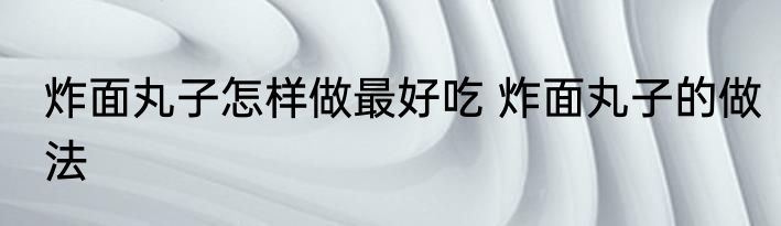 炸面丸子怎样做最好吃 炸面丸子的做法