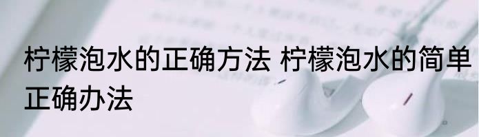 柠檬泡水的正确方法 柠檬泡水的简单正确办法