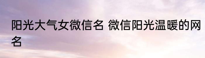 阳光大气女微信名 微信阳光温暖的网名