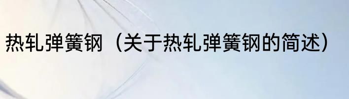 热轧弹簧钢（关于热轧弹簧钢的简述）