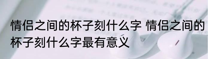 情侣之间的杯子刻什么字 情侣之间的杯子刻什么字最有意义