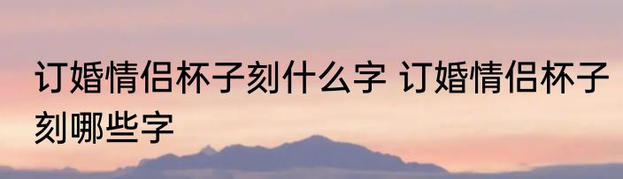 订婚情侣杯子刻什么字 订婚情侣杯子刻哪些字