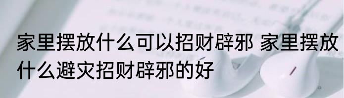 家里摆放什么可以招财辟邪 家里摆放什么避灾招财辟邪的好