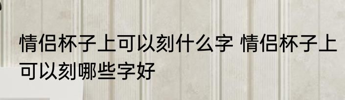 情侣杯子上可以刻什么字 情侣杯子上可以刻哪些字好