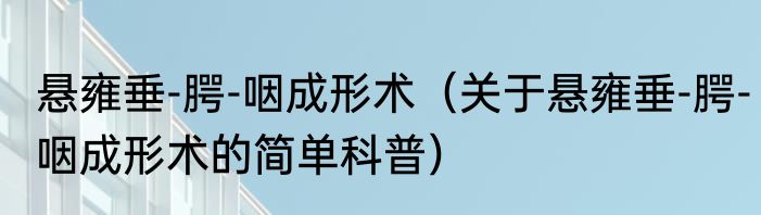 悬雍垂-腭-咽成形术（关于悬雍垂-腭-咽成形术的简单科普）