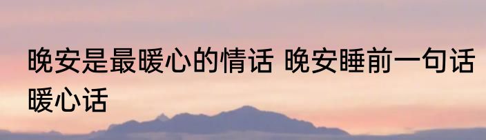 晚安是最暖心的情话 晚安睡前一句话暖心话