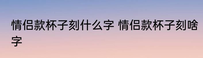 情侣款杯子刻什么字 情侣款杯子刻啥字