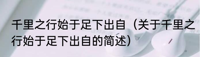 千里之行始于足下出自（关于千里之行始于足下出自的简述）