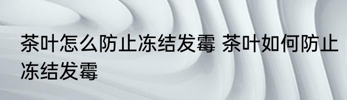 茶叶怎么防止冻结发霉 茶叶如何防止冻结发霉