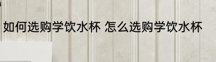 如何选购学饮水杯 怎么选购学饮水杯