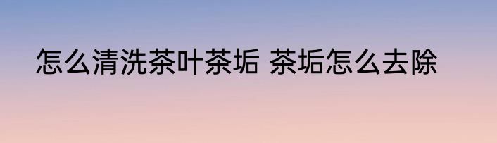 怎么清洗茶叶茶垢 茶垢怎么去除