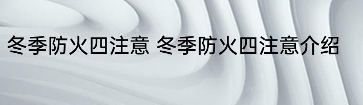 冬季防火四注意 冬季防火四注意介绍