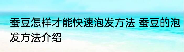 蚕豆怎样才能快速泡发方法 蚕豆的泡发方法介绍