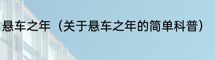 悬车之年（关于悬车之年的简单科普）