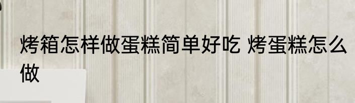 烤箱怎样做蛋糕简单好吃 烤蛋糕怎么做