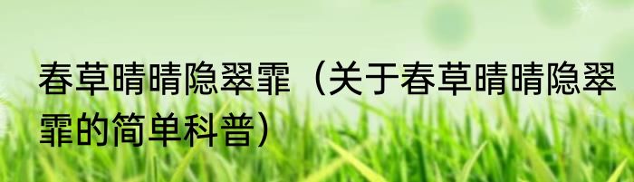 春草晴晴隐翠霏（关于春草晴晴隐翠霏的简单科普）