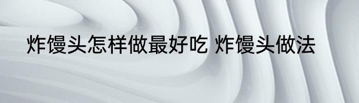 炸馒头怎样做最好吃 炸馒头做法