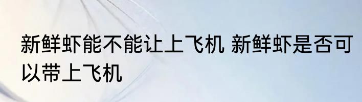 新鲜虾能不能让上飞机 新鲜虾是否可以带上飞机