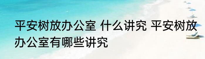 平安树放办公室 什么讲究 平安树放办公室有哪些讲究