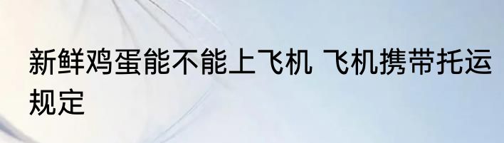 新鲜鸡蛋能不能上飞机 飞机携带托运规定