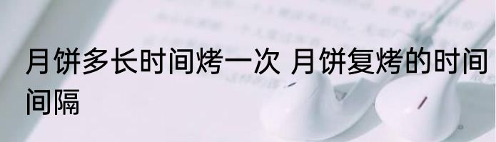 月饼多长时间烤一次 月饼复烤的时间间隔