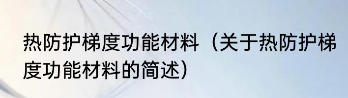 热防护梯度功能材料（关于热防护梯度功能材料的简述）