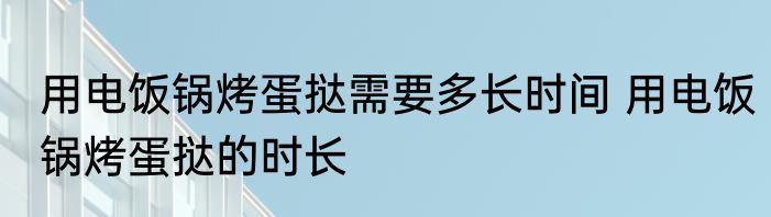 用电饭锅烤蛋挞需要多长时间 用电饭锅烤蛋挞的时长