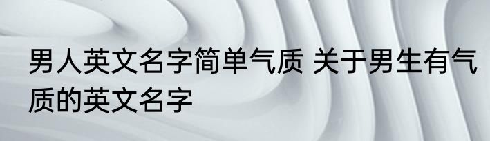 男人英文名字简单气质 关于男生有气质的英文名字