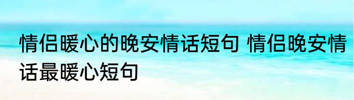情侣暖心的晚安情话短句 情侣晚安情话最暖心短句