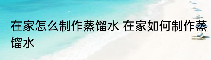 在家怎么制作蒸馏水 在家如何制作蒸馏水